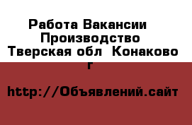 Работа Вакансии - Производство. Тверская обл.,Конаково г.